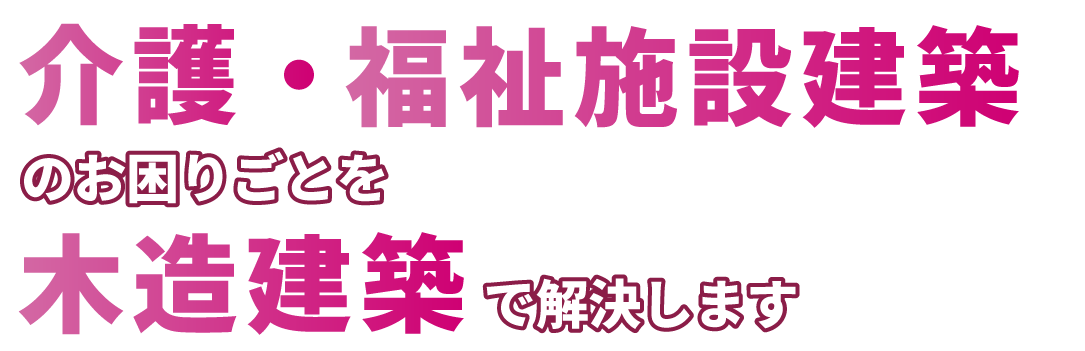 介護・福祉施設建築のお困りごとを木造建築で解決します