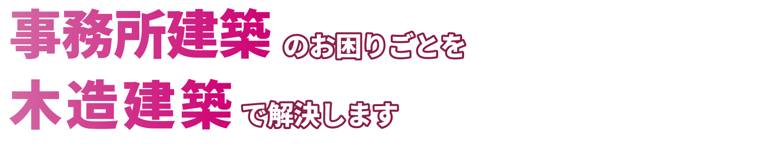 事務所建築のお困りごとを木造建築で解決します